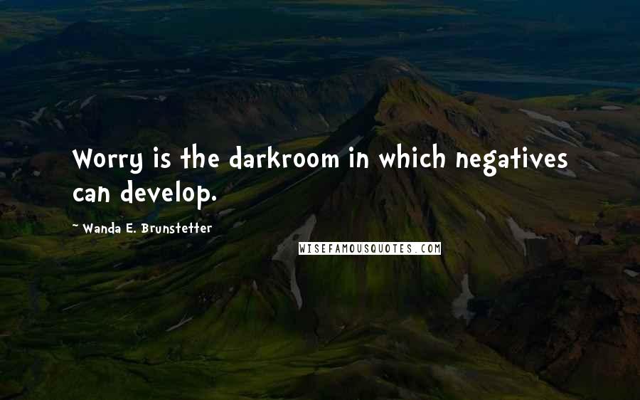 Wanda E. Brunstetter Quotes: Worry is the darkroom in which negatives can develop.