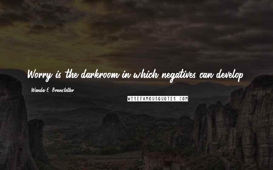 Wanda E. Brunstetter Quotes: Worry is the darkroom in which negatives can develop.