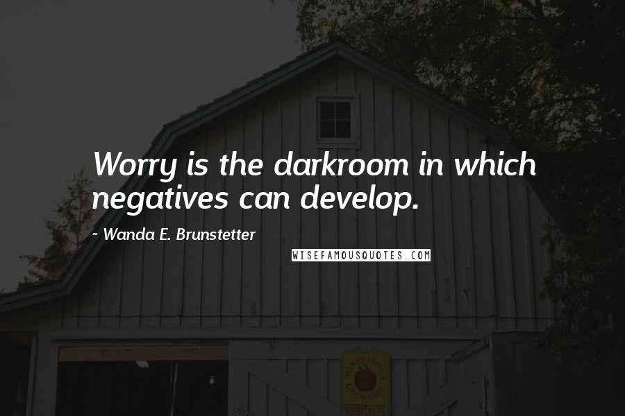 Wanda E. Brunstetter Quotes: Worry is the darkroom in which negatives can develop.