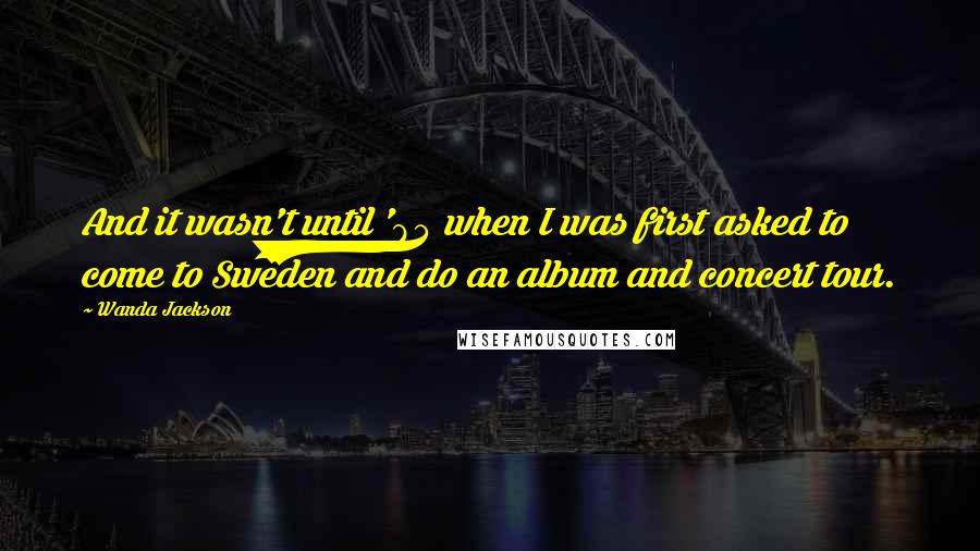 Wanda Jackson Quotes: And it wasn't until '84 when I was first asked to come to Sweden and do an album and concert tour.