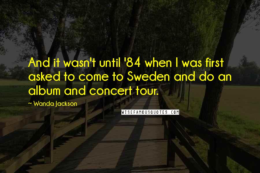 Wanda Jackson Quotes: And it wasn't until '84 when I was first asked to come to Sweden and do an album and concert tour.