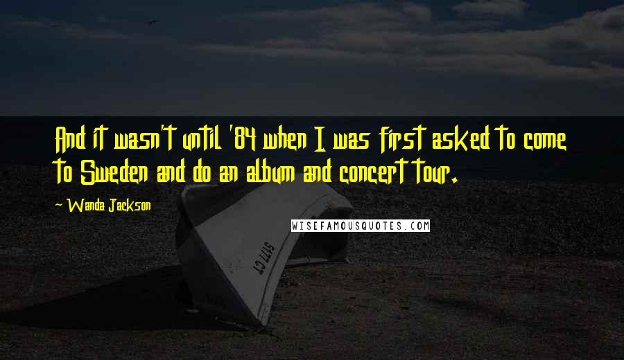 Wanda Jackson Quotes: And it wasn't until '84 when I was first asked to come to Sweden and do an album and concert tour.