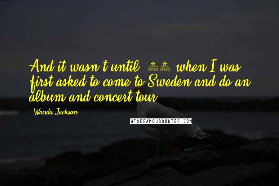 Wanda Jackson Quotes: And it wasn't until '84 when I was first asked to come to Sweden and do an album and concert tour.