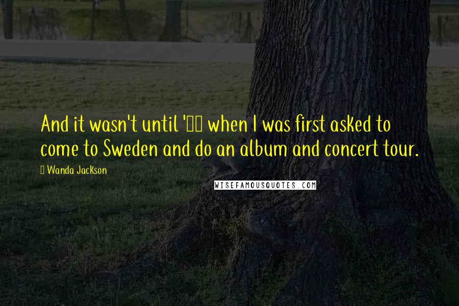 Wanda Jackson Quotes: And it wasn't until '84 when I was first asked to come to Sweden and do an album and concert tour.