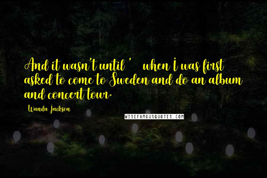 Wanda Jackson Quotes: And it wasn't until '84 when I was first asked to come to Sweden and do an album and concert tour.