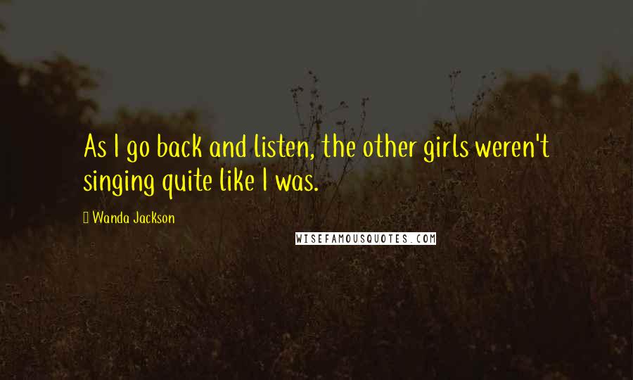 Wanda Jackson Quotes: As I go back and listen, the other girls weren't singing quite like I was.