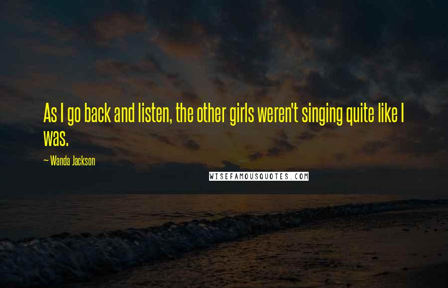 Wanda Jackson Quotes: As I go back and listen, the other girls weren't singing quite like I was.