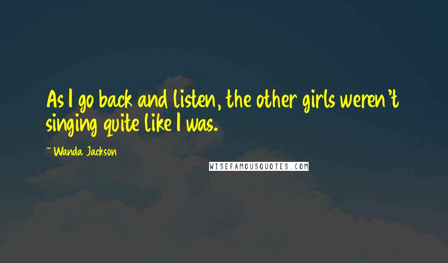 Wanda Jackson Quotes: As I go back and listen, the other girls weren't singing quite like I was.