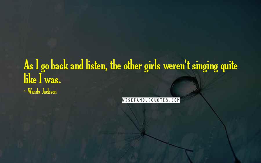 Wanda Jackson Quotes: As I go back and listen, the other girls weren't singing quite like I was.