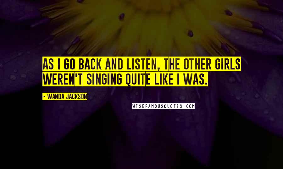 Wanda Jackson Quotes: As I go back and listen, the other girls weren't singing quite like I was.