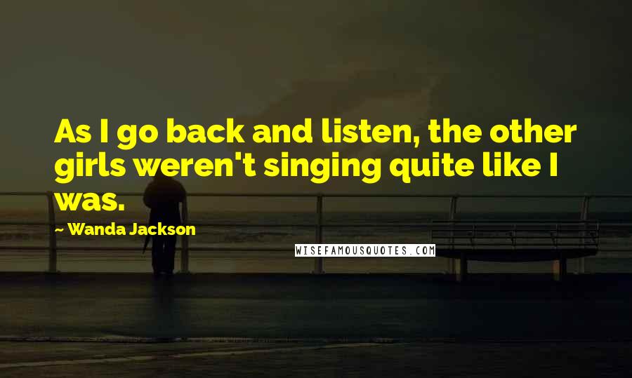 Wanda Jackson Quotes: As I go back and listen, the other girls weren't singing quite like I was.
