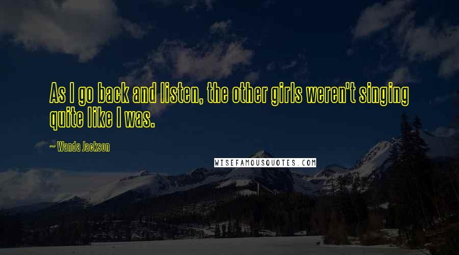 Wanda Jackson Quotes: As I go back and listen, the other girls weren't singing quite like I was.