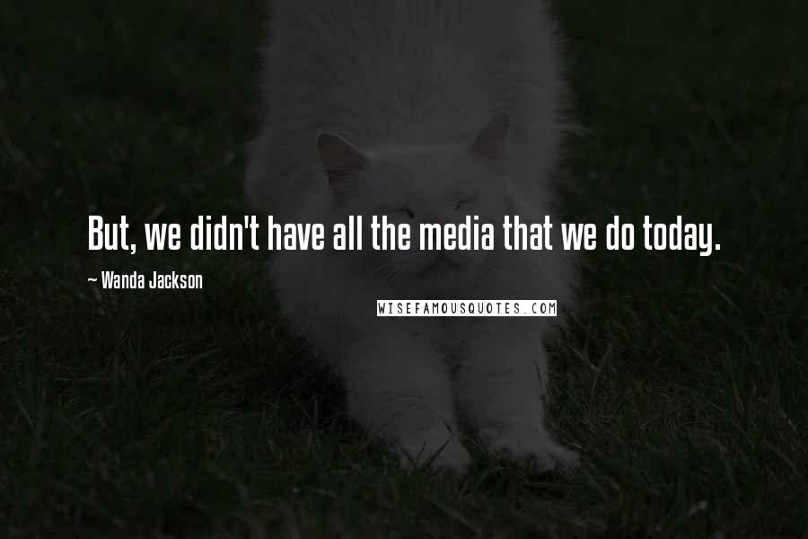 Wanda Jackson Quotes: But, we didn't have all the media that we do today.