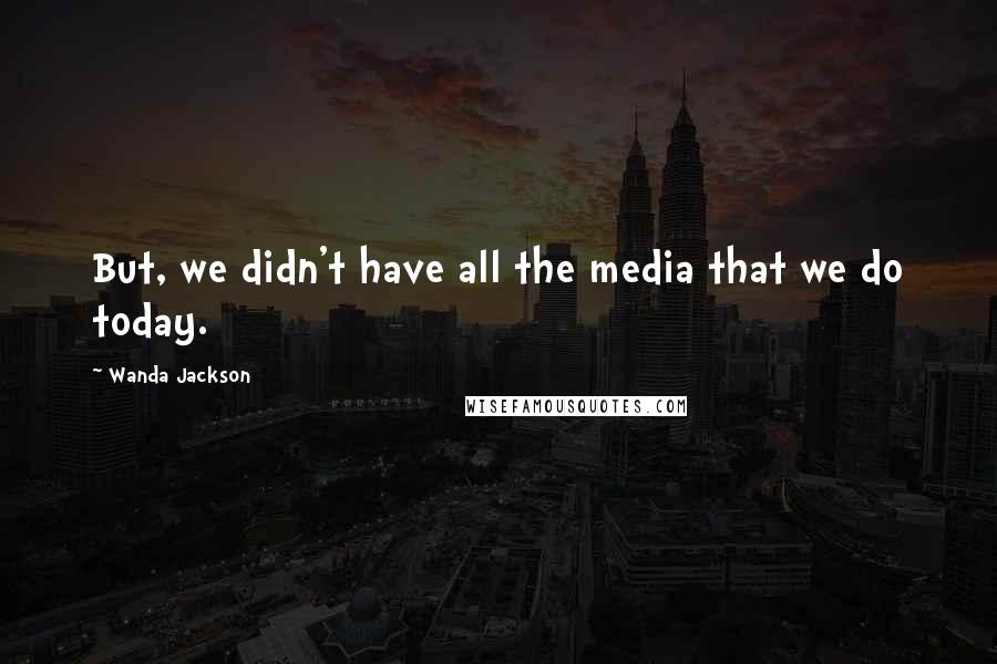 Wanda Jackson Quotes: But, we didn't have all the media that we do today.