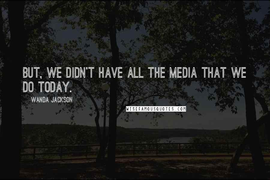 Wanda Jackson Quotes: But, we didn't have all the media that we do today.