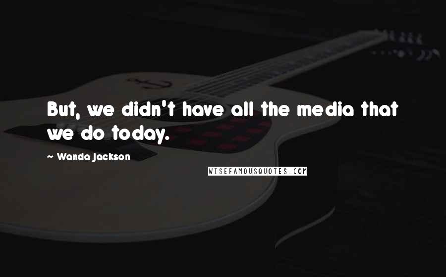 Wanda Jackson Quotes: But, we didn't have all the media that we do today.