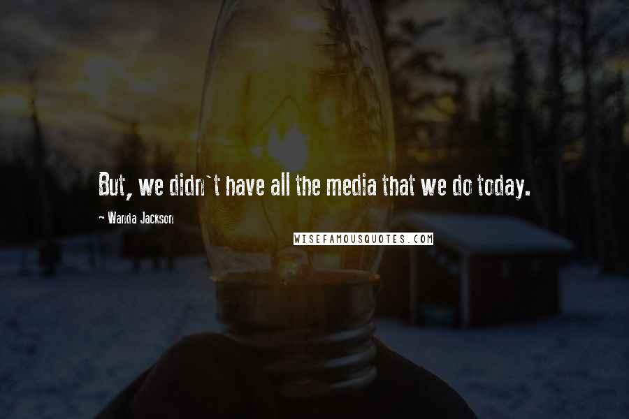 Wanda Jackson Quotes: But, we didn't have all the media that we do today.