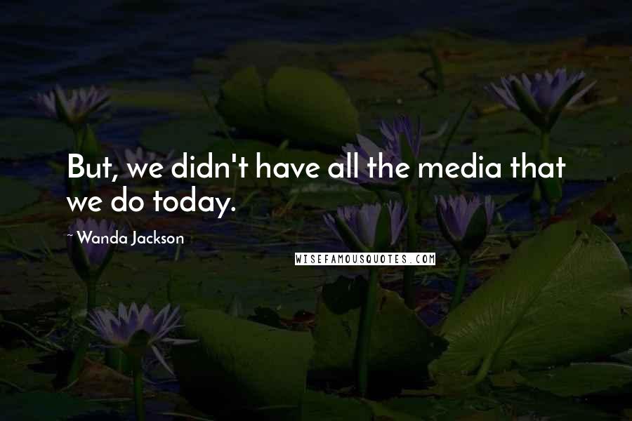 Wanda Jackson Quotes: But, we didn't have all the media that we do today.