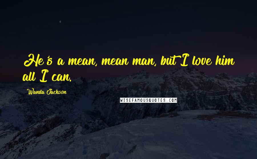 Wanda Jackson Quotes: He's a mean, mean man, but I love him all I can.