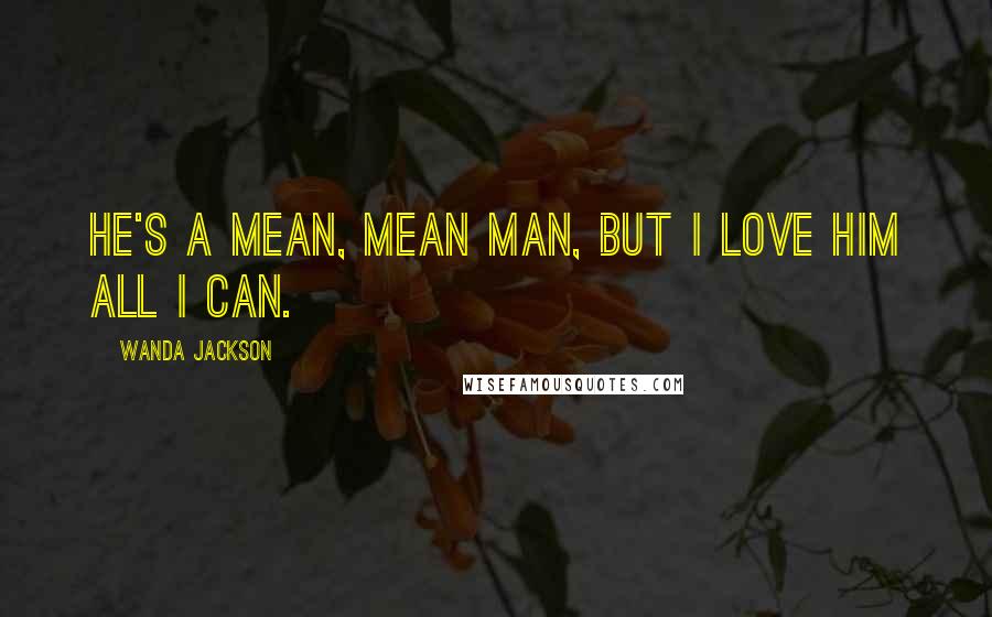 Wanda Jackson Quotes: He's a mean, mean man, but I love him all I can.