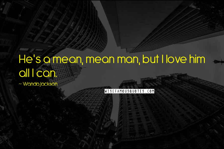 Wanda Jackson Quotes: He's a mean, mean man, but I love him all I can.