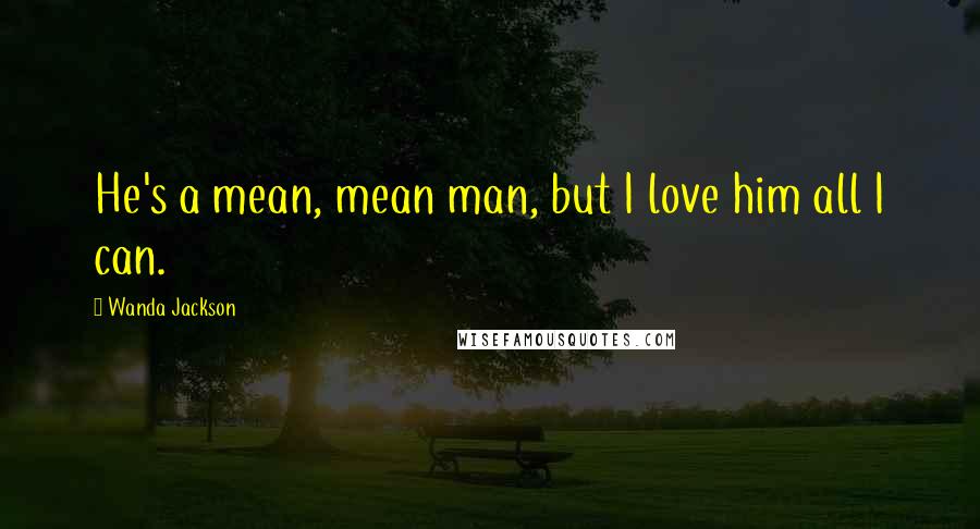 Wanda Jackson Quotes: He's a mean, mean man, but I love him all I can.