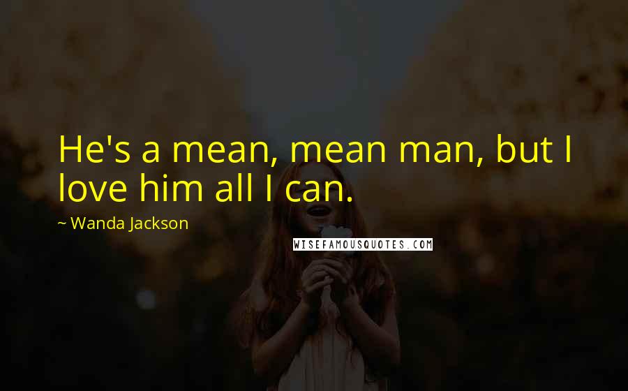 Wanda Jackson Quotes: He's a mean, mean man, but I love him all I can.