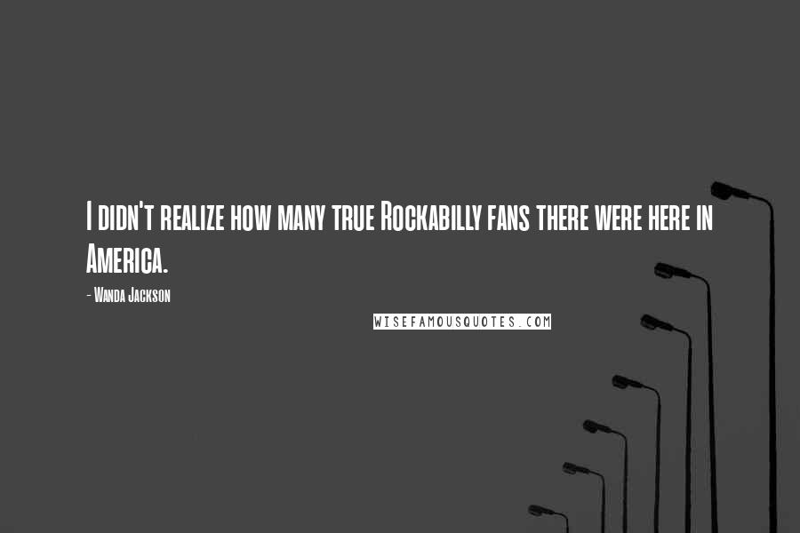 Wanda Jackson Quotes: I didn't realize how many true Rockabilly fans there were here in America.