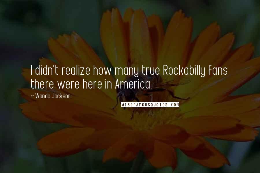 Wanda Jackson Quotes: I didn't realize how many true Rockabilly fans there were here in America.