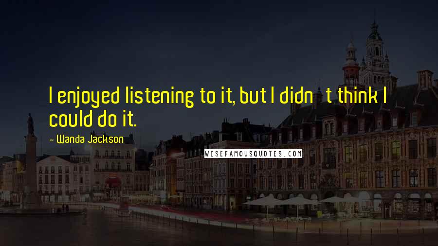 Wanda Jackson Quotes: I enjoyed listening to it, but I didn't think I could do it.