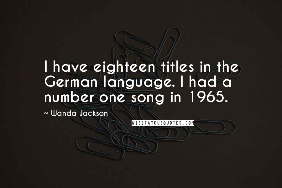 Wanda Jackson Quotes: I have eighteen titles in the German language. I had a number one song in 1965.