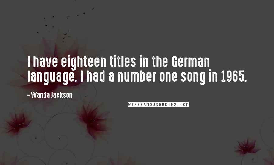 Wanda Jackson Quotes: I have eighteen titles in the German language. I had a number one song in 1965.