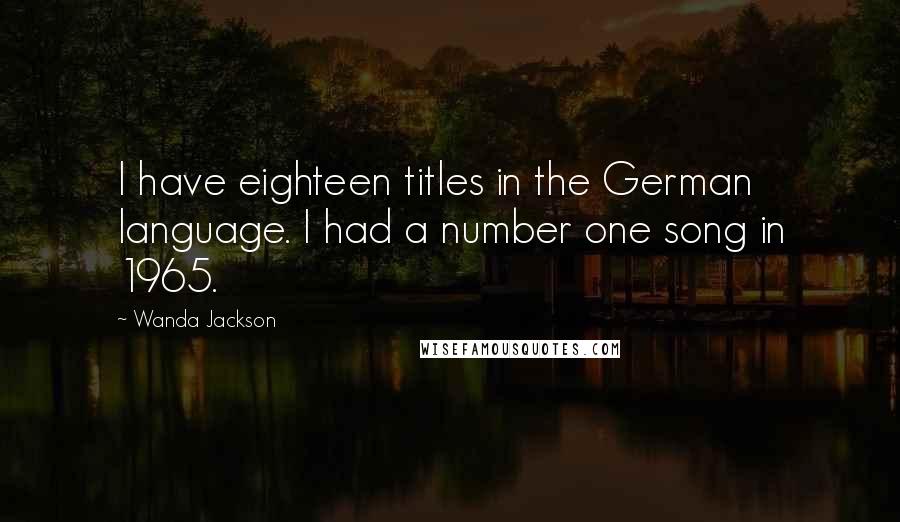 Wanda Jackson Quotes: I have eighteen titles in the German language. I had a number one song in 1965.