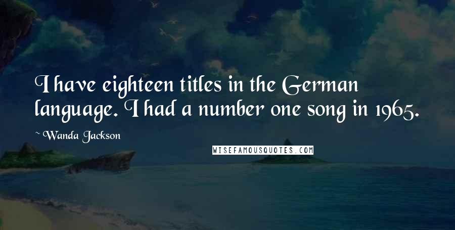 Wanda Jackson Quotes: I have eighteen titles in the German language. I had a number one song in 1965.