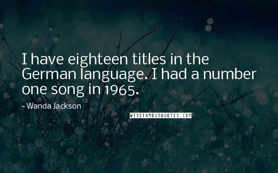 Wanda Jackson Quotes: I have eighteen titles in the German language. I had a number one song in 1965.