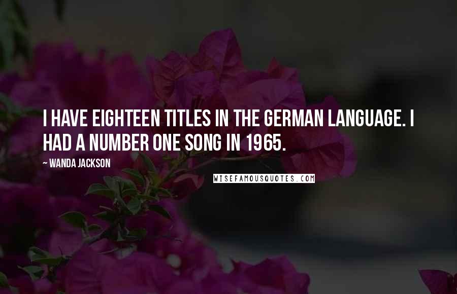 Wanda Jackson Quotes: I have eighteen titles in the German language. I had a number one song in 1965.