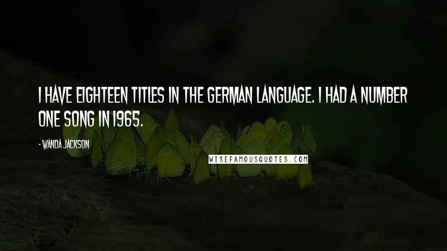 Wanda Jackson Quotes: I have eighteen titles in the German language. I had a number one song in 1965.