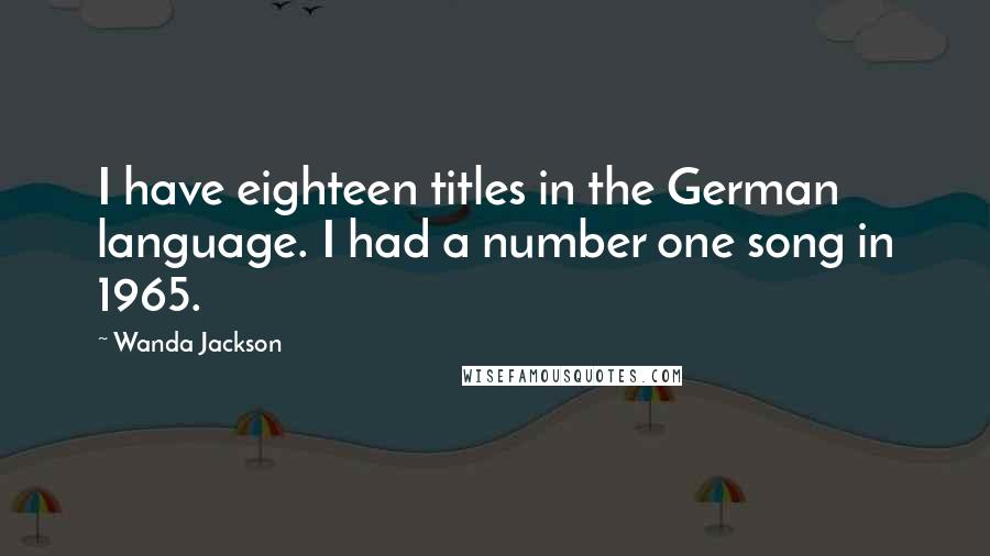 Wanda Jackson Quotes: I have eighteen titles in the German language. I had a number one song in 1965.
