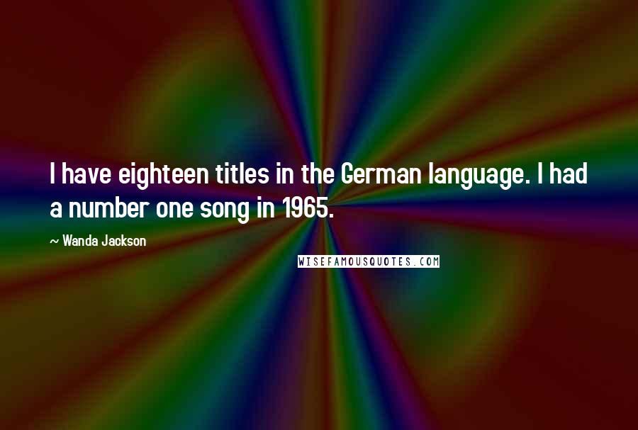 Wanda Jackson Quotes: I have eighteen titles in the German language. I had a number one song in 1965.