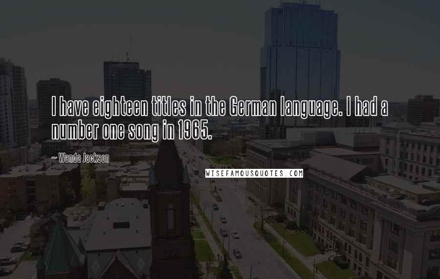Wanda Jackson Quotes: I have eighteen titles in the German language. I had a number one song in 1965.