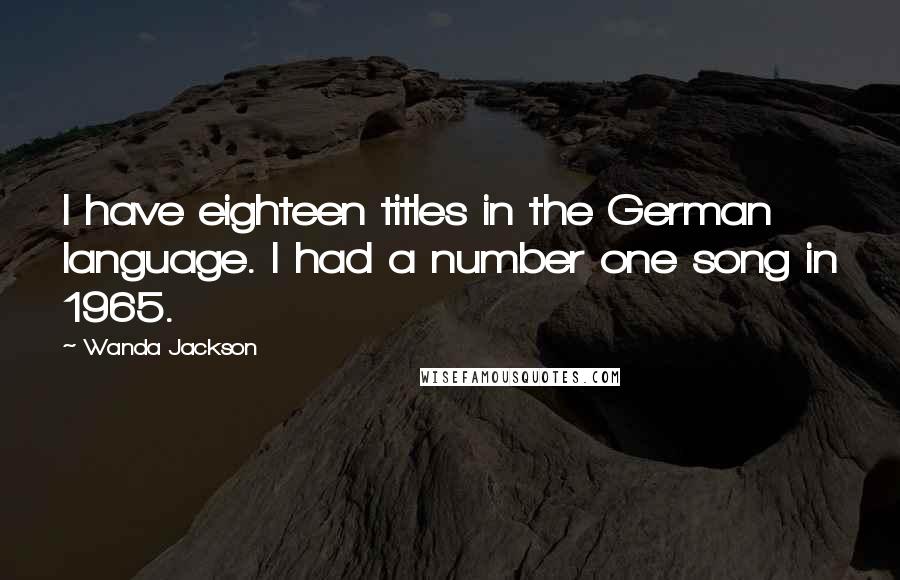 Wanda Jackson Quotes: I have eighteen titles in the German language. I had a number one song in 1965.