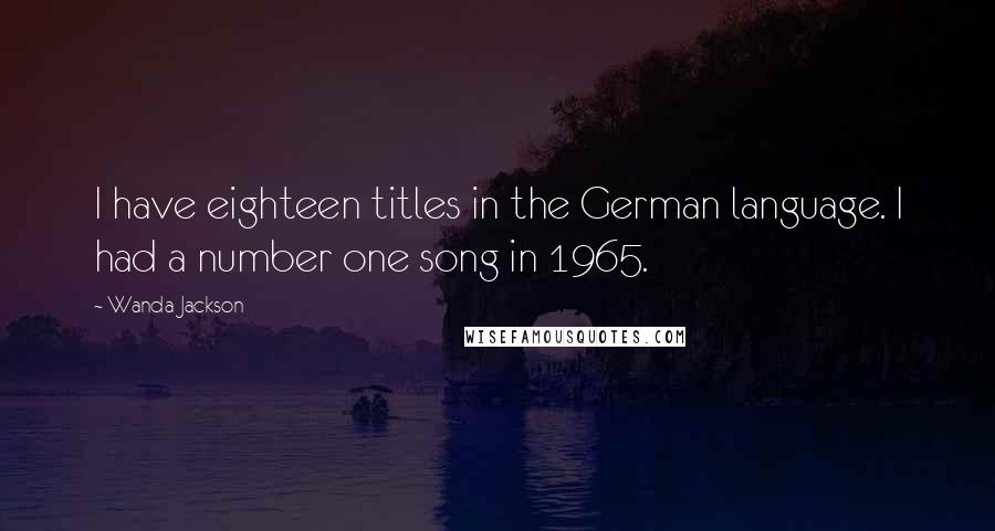 Wanda Jackson Quotes: I have eighteen titles in the German language. I had a number one song in 1965.