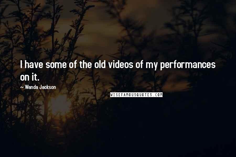 Wanda Jackson Quotes: I have some of the old videos of my performances on it.
