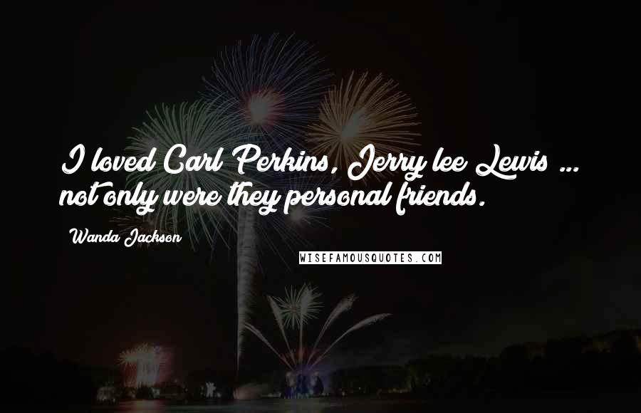 Wanda Jackson Quotes: I loved Carl Perkins, Jerry lee Lewis ... not only were they personal friends.