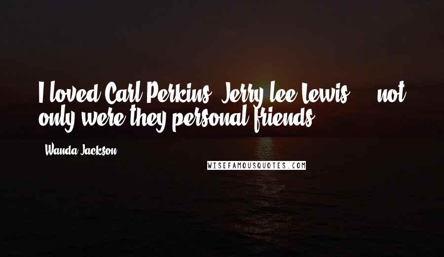 Wanda Jackson Quotes: I loved Carl Perkins, Jerry lee Lewis ... not only were they personal friends.