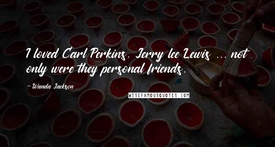 Wanda Jackson Quotes: I loved Carl Perkins, Jerry lee Lewis ... not only were they personal friends.