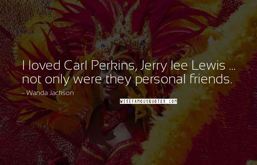 Wanda Jackson Quotes: I loved Carl Perkins, Jerry lee Lewis ... not only were they personal friends.