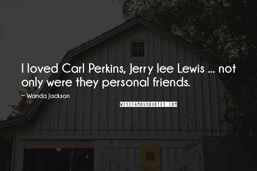 Wanda Jackson Quotes: I loved Carl Perkins, Jerry lee Lewis ... not only were they personal friends.