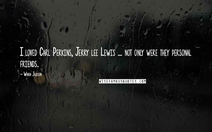 Wanda Jackson Quotes: I loved Carl Perkins, Jerry lee Lewis ... not only were they personal friends.