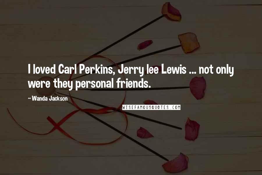 Wanda Jackson Quotes: I loved Carl Perkins, Jerry lee Lewis ... not only were they personal friends.